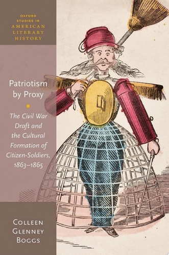 Patriotism by Proxy: The Civil War Draft and the Cultural Formation of Citizen-Soldiers, 1863-1865