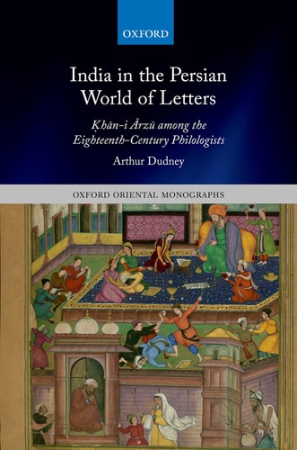 India in the Persian World of Letters: Khān-i Ārzū among the Eighteenth-Century Philologists