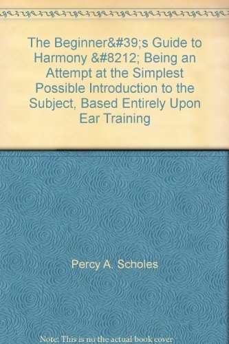 The Beginner's Guide to Harmony: Being an Attempt at the Simplest Possible Introduction to the Subject Based Entirely Upon Ear-Training
