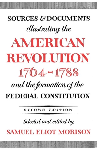 Sources and Documents Illustrating the American Revolution, 1764-1788: And the Formation of the Federal Constitution