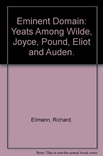 Eminent Domain: Yeats Among Wilde, Joyce, Pound, Eliot and Auden