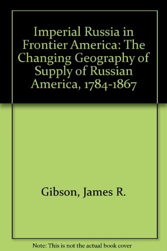 Imperial Russia in Frontier America: The Changing Geography of Supply of Russian America, 1784-1867