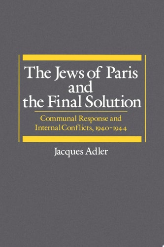 The Jews of Paris and the Final Solution: Communal Response and Internal Conflicts, 1940-1944