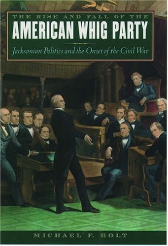 The Rise and Fall of the American Whig Party: Jacksonian Politics and the Onset of the Civil War