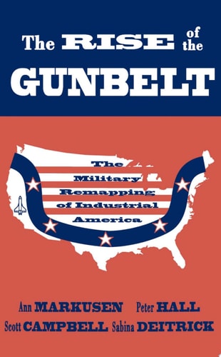 The Rise of the Gunbelt: The Military Remapping of Industrial America