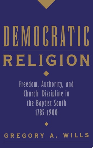 Democratic Religion Freedom, Authority, and Church Discipline in the Baptist South, 1785-1900