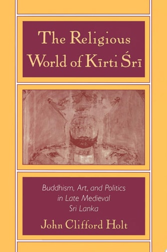 The Religious World of Kirti 'Sri: Buddhism, Art, and Politics of Late Medieval Sri Lanka