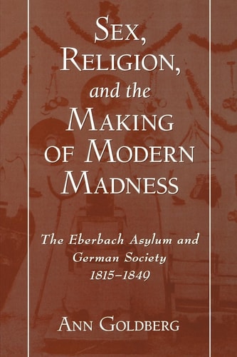 Sex, Religion, and the Making of Modern Madness The Eberbach Asylum and German Society, 1815-1849