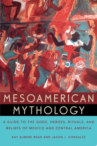 Mesoamerican Mythology: A Guide to the Gods, Heroes, Rituals, and Beliefs of Mexico and Central America