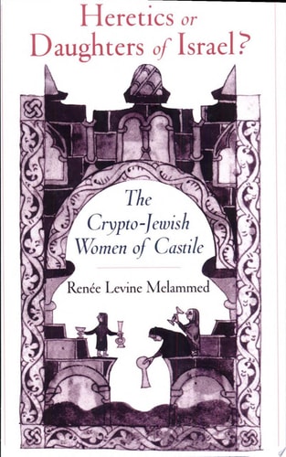 Heretics or Daughters of Israel: The Crypto-Jewish Women of Castile