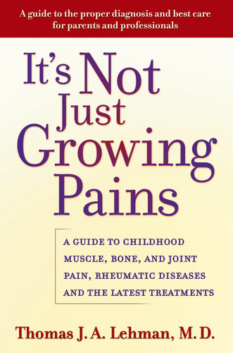 It's Not Just Growing Pains A Guide to Childhood Muscle, Bone, and Joint Pain, Rheumatic Diseases, and the Latest Treatments