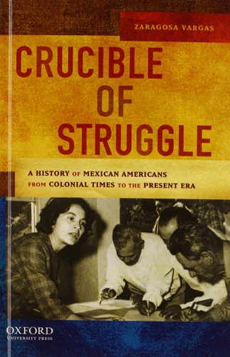 Crucible of Struggle: A History of Mexican Americans from the Colonial Period to the Present Era