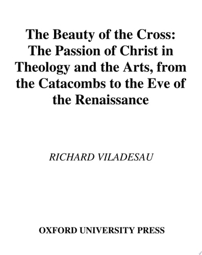 The Beauty of the Cross: The Passion of Christ in Theology and the Arts, from the Catacombs to the Eve of the Renaissance