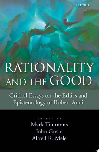 Rationality and the Good Critical Essays on the Ethics and Epistemology of Robert Audi
