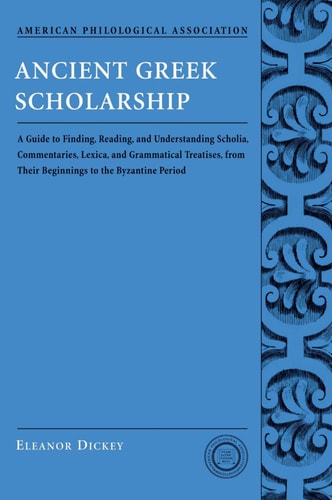 Ancient Greek Scholarship: A Guide to Finding, Reading, and Understanding Scholia, Commentaries, Lexica, and Grammatical Treatises, from their Beginnings to the Byzantine Period
