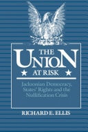 The Union at Risk Jacksonian Democracy, States' Rights, and the Nullification Crisis
