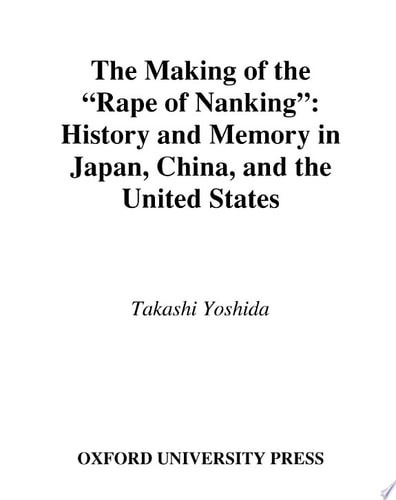 The Making of the Rape of Nanking: History and Memory in Japan, China, and the United States