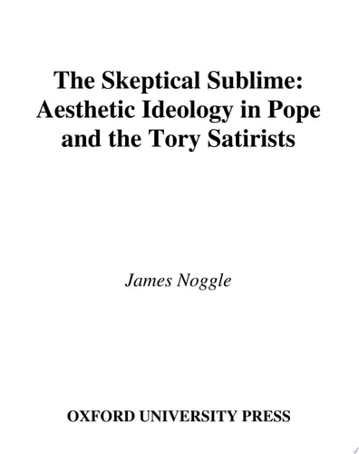 The Skeptical Sublime: Aesthetic Ideology in Pope and the Tory Satirists: Aesthetics Ideology in Pope and the Tory Satirists