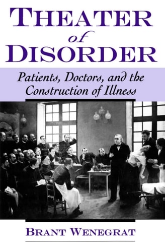 Theater of Disorder: Patients, Doctors, and the Construction of Illness