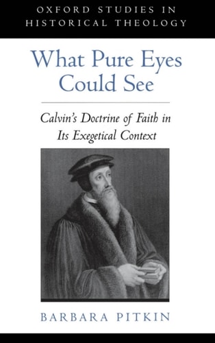 What Pure Eyes Could See: Calvin's Doctrine of Faith in Its Exegetical Context