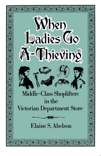 When Ladies Go A-Thieving: Middle-Class Shoplifters in the Victorian Department Store