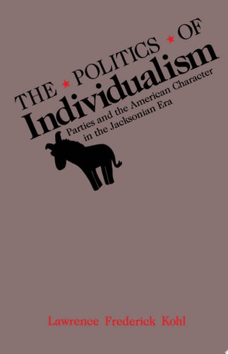 The Politics of Individualism: Parties and the American Character in the Jacksonian Era