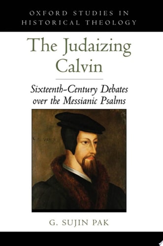 Judaizing Calvin: Sixteenth-Century Debates over the Messianic Psalms