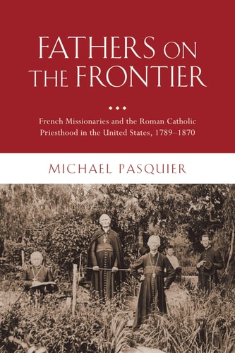 Fathers on the Frontier: French Missionaries and the Roman Catholic Priesthood in the United States, 1789-1870