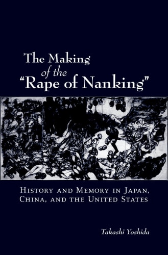 The Making of "The Rape of Nanking": History and Memory in Japan, China, and the United States