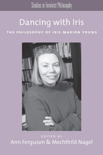 Dancing with Iris: The Philosophy of Iris Marios Young (Studies in Feminist Philosophy Series)
