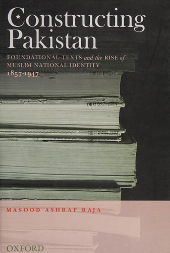 Constructing Pakistan: Foundational Texts and the Rise of Muslim National Identity, 1857-1947