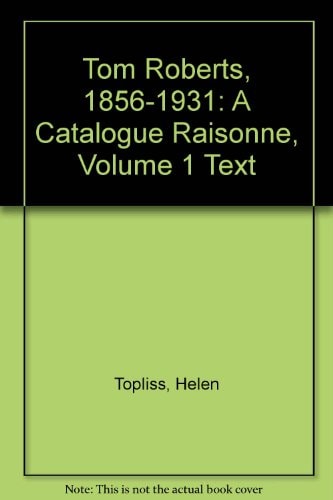 Tom Roberts, 1856-1931: A Catalogue Raisonne, Vol. 1: Text