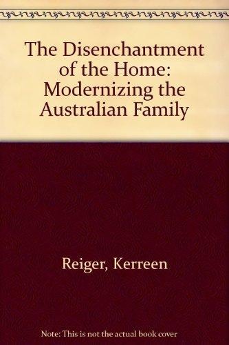 Disenchantment of the Home: Modernizing the Australian Family 1880-1940