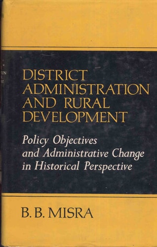 District Administration and Rural Development in India: Policy Objectives and Administrative Change in Historical Perspective