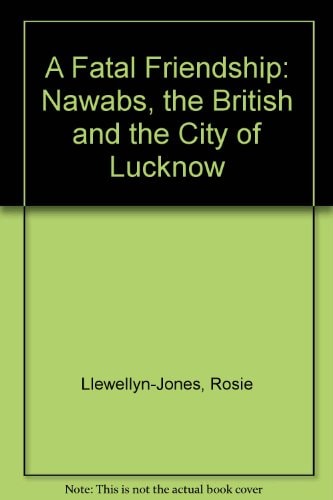 A Fatal Friendship: The Nawabs, the British and the City of Lucknow