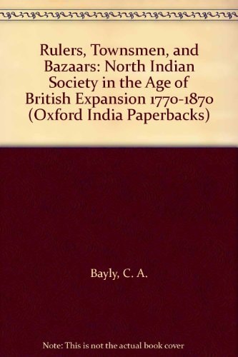 Rulers, Townsmen, and Bazaars: North Indian Society in the Age of British Expansion 1770-1870