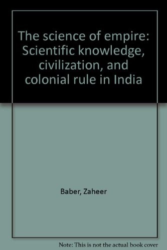 The Science of Empire: Scientific Knowledge, Civilization, and Colonial Rule in India