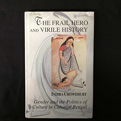 The Frail Hero and Virile History: Gender and the Politics of Culture in Colonial Bengal