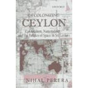Decolonizing Ceylon: Colonialism, Nationalism and the Politics of Space in Sri Lanka