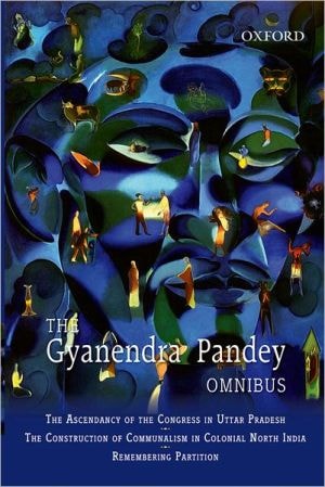 The Gyanendra Pandey Omnibus: The Ascendancy of Congress in Uttar Pradesh; The Construction of Communalism in Colonial North India; Remembering Partition: Violence, Nationalism, and History in India