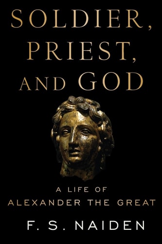 Soldier, Priest, and God A Life of Alexander the Great