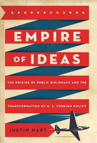 Empire of Ideas: The Origins of Public Diplomacy and the Transformation of U.S. Foreign Policy