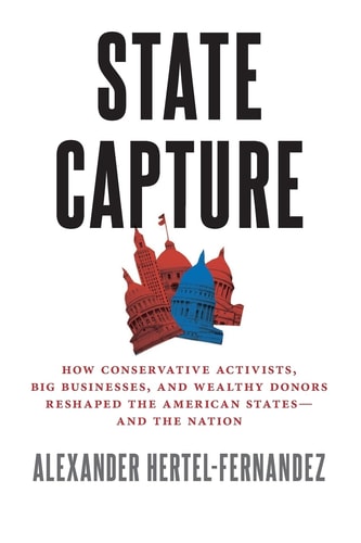 State Capture: How Conservative Activists, Big Businesses, and Wealthy Donors Reshaped the American States and the Nation
