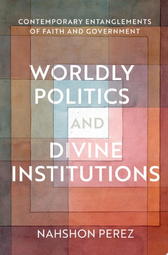 Worldly Politics and Divine Institutions Contemporary Entanglements of Faith and Government
