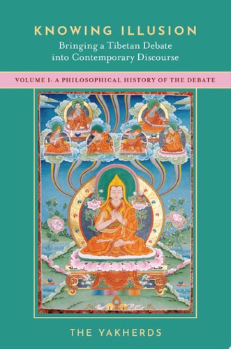 Knowing Illusion: Bringing a Tibetan Debate into Contemporary Discourse: Volume I: A Philosophical History of the Debate