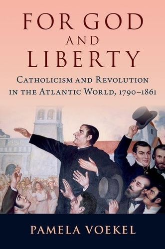 For God and Liberty Catholicism and Revolution in the Atlantic World, 1790-1861