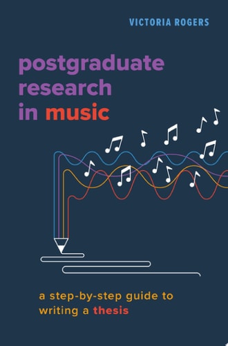 Postgraduate Research in Music A Step-By-Step Guide to Writing a Thesis