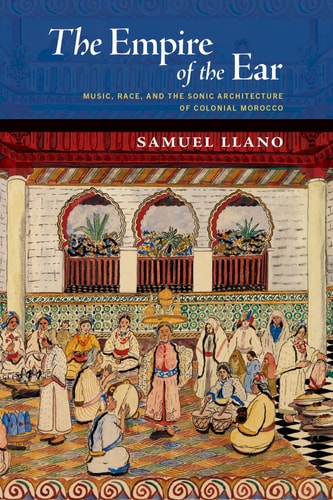 The Empire of the Ear: Music, Race, and the Sonic Architecture of Colonial Morocco (New Cultural History of Music)