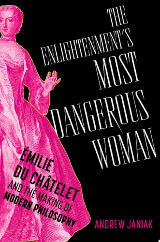 The Enlightenment's Most Dangerous Woman: Émilie du Châtelet and the Making of Modern Philosophy