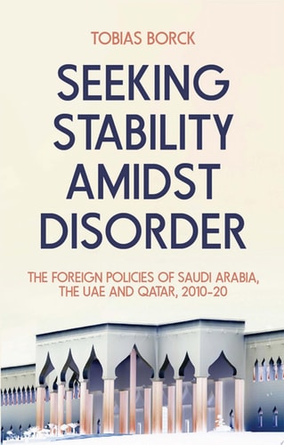 Seeking Stability Amidst Disorder: The Foreign Policies of Saudi Arabia, the UAE and Qatar, 2010-2020